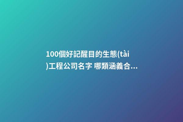 100個好記醒目的生態(tài)工程公司名字 哪類涵義合適